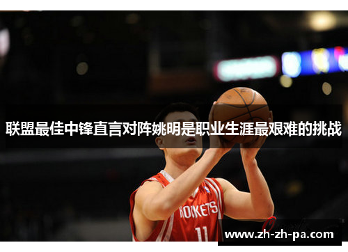 联盟最佳中锋直言对阵姚明是职业生涯最艰难的挑战