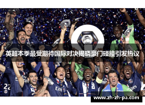 英超本季最受期待国际对决揭晓豪门碰撞引发热议 英超本季最受期待国际对决揭晓豪门碰撞引发热议