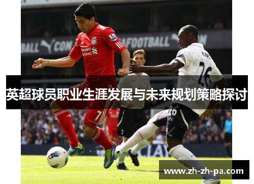 英超球员职业生涯发展与未来规划策略探讨