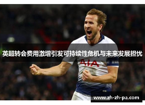 英超转会费用激增引发可持续性危机与未来发展担忧