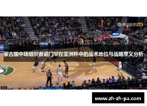 蒙古国中场组织者诺门罕在亚洲杯中的战术地位与战略意义分析