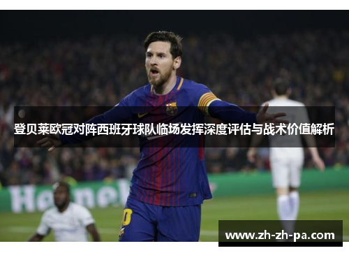 登贝莱欧冠对阵西班牙球队临场发挥深度评估与战术价值解析 登贝莱欧冠对阵西班牙球队临场发挥深度评估与战术价值解析