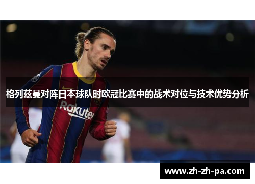 格列兹曼对阵日本球队时欧冠比赛中的战术对位与技术优势分析