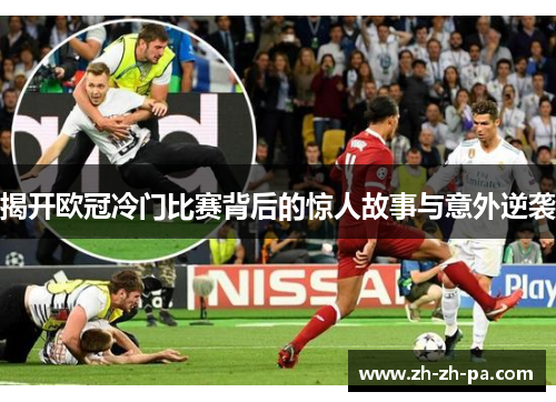 揭开欧冠冷门比赛背后的惊人故事与意外逆袭 揭开欧冠冷门比赛背后的惊人故事与意外逆袭