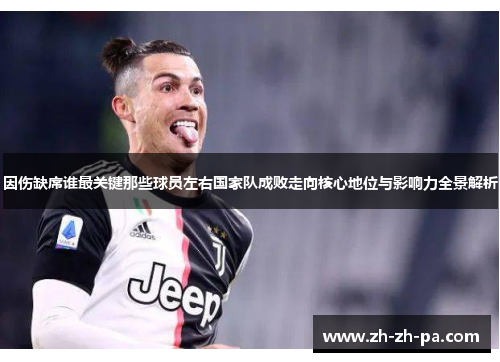 因伤缺席谁最关键那些球员左右国家队成败走向核心地位与影响力全景解析 因伤缺席谁最关键那些球员左右国家队成败走向核心地位与影响力全景解析
