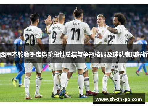 西甲本轮赛季走势阶段性总结与争冠格局及球队表现解析 西甲本轮赛季走势阶段性总结与争冠格局及球队表现解析