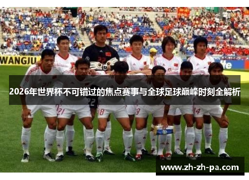 2026年世界杯不可错过的焦点赛事与全球足球巅峰时刻全解析