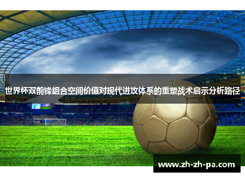 世界杯双前锋组合空间价值对现代进攻体系的重塑战术启示分析路径 世界杯双前锋组合空间价值对现代进攻体系的重塑战术启示分析路径