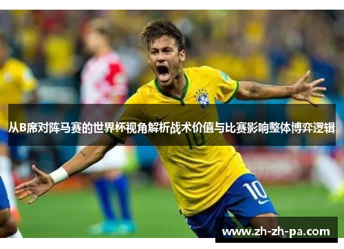 从B席对阵马赛的世界杯视角解析战术价值与比赛影响整体博弈逻辑 从B席对阵马赛的世界杯视角解析战术价值与比赛影响整体博弈逻辑