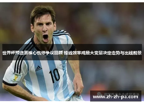 世界杯预选赛核心伤停争议回顾 锋线效率成最大变量决定走势与出线前景 世界杯预选赛核心伤停争议回顾 锋线效率成最大变量决定走势与出线前景