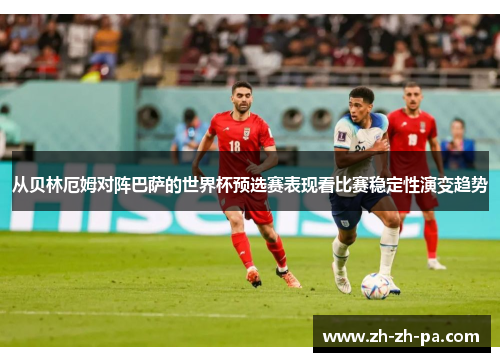 从贝林厄姆对阵巴萨的世界杯预选赛表现看比赛稳定性演变趋势 从贝林厄姆对阵巴萨的世界杯预选赛表现看比赛稳定性演变趋势