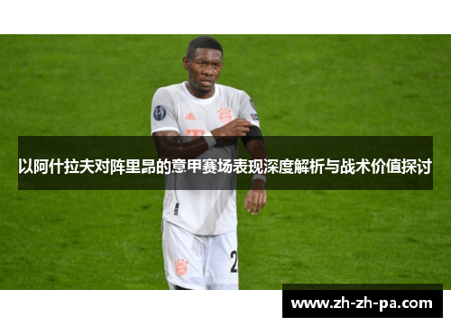 以阿什拉夫对阵里昂的意甲赛场表现深度解析与战术价值探讨 以阿什拉夫对阵里昂的意甲赛场表现深度解析与战术价值探讨