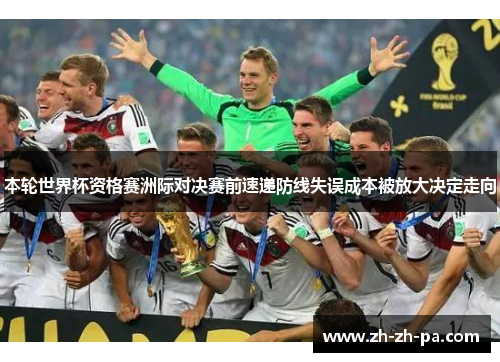 本轮世界杯资格赛洲际对决赛前速递防线失误成本被放大决定走向