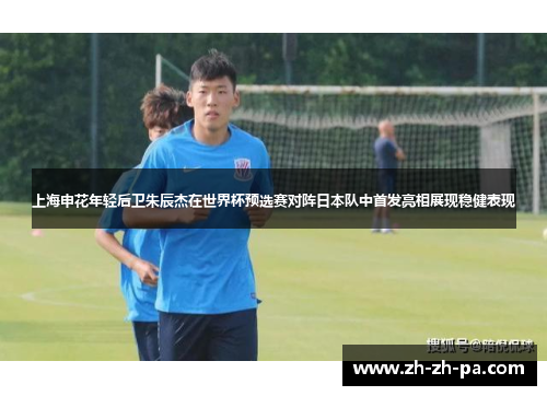 上海申花年轻后卫朱辰杰在世界杯预选赛对阵日本队中首发亮相展现稳健表现
