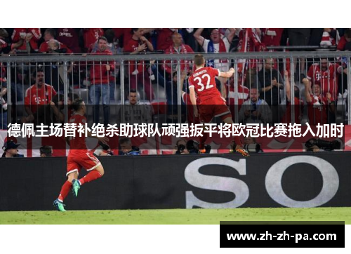 德佩主场替补绝杀助球队顽强扳平将欧冠比赛拖入加时