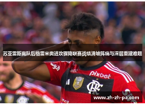 苏亚雷斯离队后格雷米奥进攻骤降联赛战绩滑坡阵痛与深层重建难题
