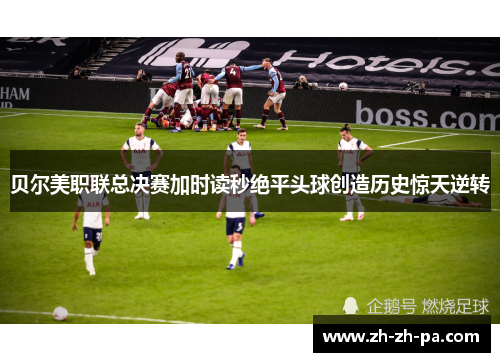 贝尔美职联总决赛加时读秒绝平头球创造历史惊天逆转