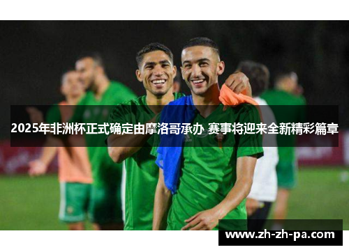 2025年非洲杯正式确定由摩洛哥承办 赛事将迎来全新精彩篇章