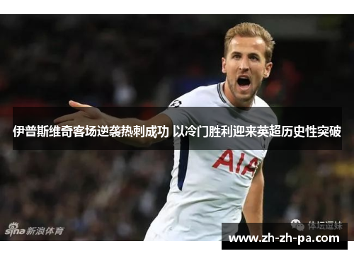 伊普斯维奇客场逆袭热刺成功 以冷门胜利迎来英超历史性突破