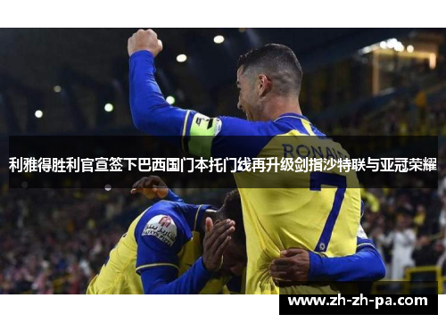 利雅得胜利官宣签下巴西国门本托门线再升级剑指沙特联与亚冠荣耀