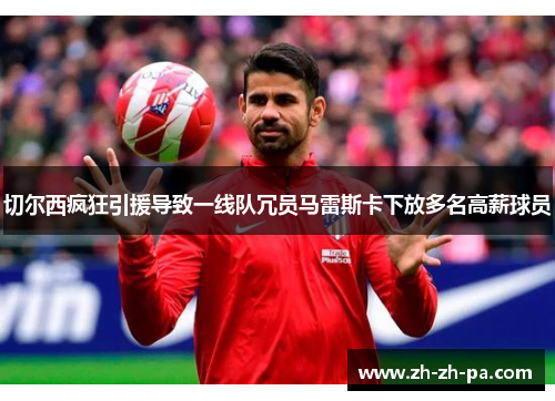 切尔西疯狂引援导致一线队冗员马雷斯卡下放多名高薪球员