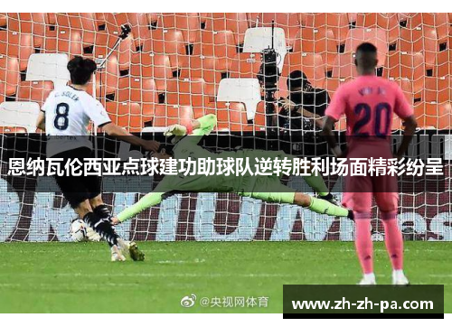 恩纳瓦伦西亚点球建功助球队逆转胜利场面精彩纷呈 恩纳瓦伦西亚点球建功助球队逆转胜利场面精彩纷呈