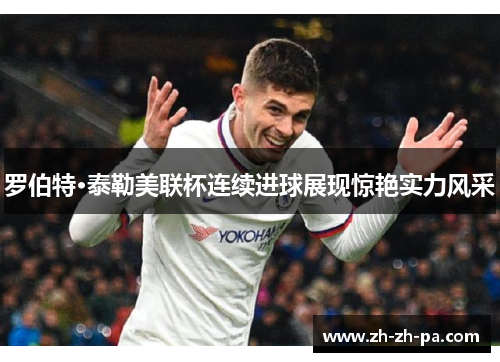 罗伯特·泰勒美联杯连续进球展现惊艳实力风采 罗伯特·泰勒美联杯连续进球展现惊艳实力风采