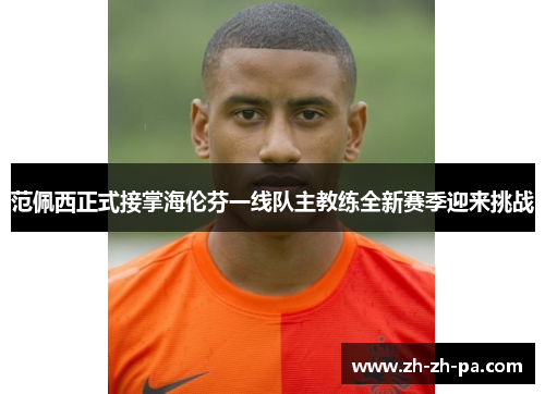 范佩西正式接掌海伦芬一线队主教练全新赛季迎来挑战 范佩西正式接掌海伦芬一线队主教练全新赛季迎来挑战