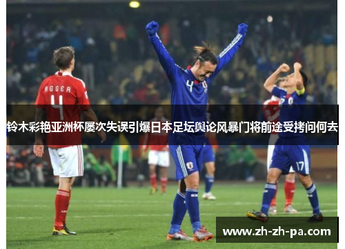 铃木彩艳亚洲杯屡次失误引爆日本足坛舆论风暴门将前途受拷问何去 铃木彩艳亚洲杯屡次失误引爆日本足坛舆论风暴门将前途受拷问何去