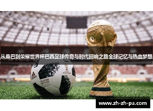 从桑巴到荣耀世界杯巴西足球传奇与时代回响之路全球记忆与热血梦想 从桑巴到荣耀世界杯巴西足球传奇与时代回响之路全球记忆与热血梦想