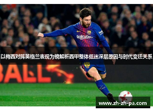 以梅西对阵英格兰表现为镜解析西甲整体低迷深层原因与时代变迁关系 以梅西对阵英格兰表现为镜解析西甲整体低迷深层原因与时代变迁关系