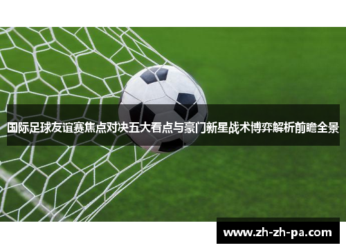国际足球友谊赛焦点对决五大看点与豪门新星战术博弈解析前瞻全景