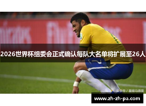 2026世界杯组委会正式确认每队大名单将扩展至26人 2026世界杯组委会正式确认每队大名单将扩展至26人