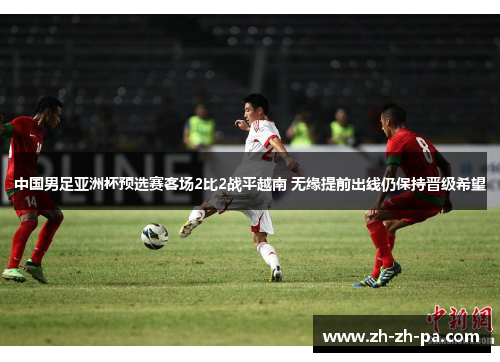 中国男足亚洲杯预选赛客场2比2战平越南 无缘提前出线仍保持晋级希望