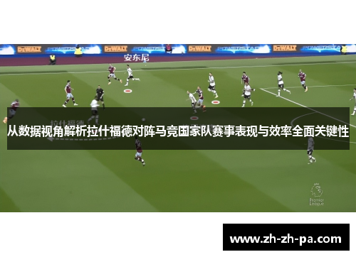 从数据视角解析拉什福德对阵马竞国家队赛事表现与效率全面关键性 从数据视角解析拉什福德对阵马竞国家队赛事表现与效率全面关键性