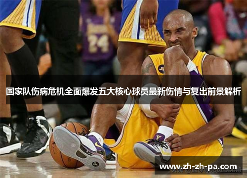 国家队伤病危机全面爆发五大核心球员最新伤情与复出前景解析 国家队伤病危机全面爆发五大核心球员最新伤情与复出前景解析