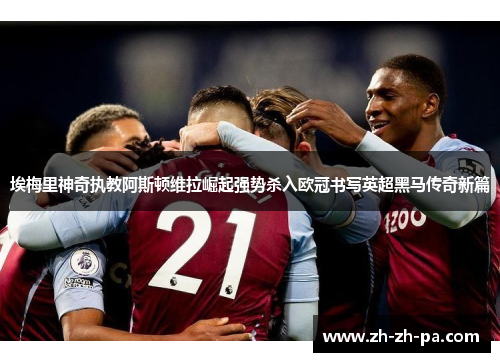 埃梅里神奇执教阿斯顿维拉崛起强势杀入欧冠书写英超黑马传奇新篇 埃梅里神奇执教阿斯顿维拉崛起强势杀入欧冠书写英超黑马传奇新篇