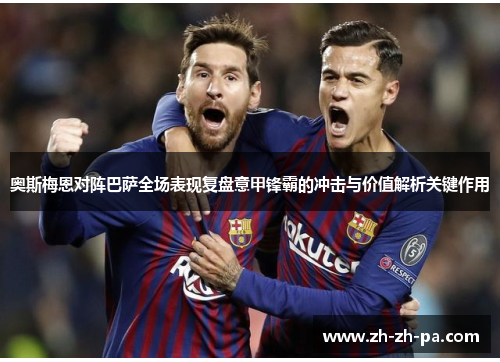 奥斯梅恩对阵巴萨全场表现复盘意甲锋霸的冲击与价值解析关键作用 奥斯梅恩对阵巴萨全场表现复盘意甲锋霸的冲击与价值解析关键作用