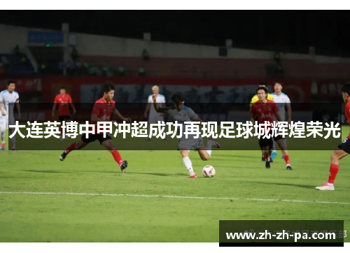 大连英博中甲冲超成功再现足球城辉煌荣光 大连英博中甲冲超成功再现足球城辉煌荣光