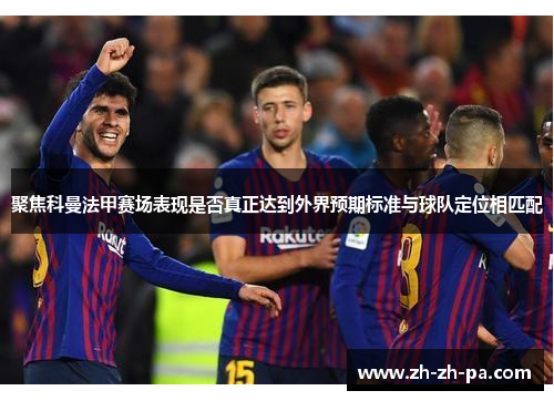 聚焦科曼法甲赛场表现是否真正达到外界预期标准与球队定位相匹配 聚焦科曼法甲赛场表现是否真正达到外界预期标准与球队定位相匹配