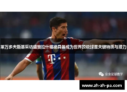 莱万多夫斯基采访盛赞拉什福德具备成为世界顶级球星关键特质与潜力 莱万多夫斯基采访盛赞拉什福德具备成为世界顶级球星关键特质与潜力